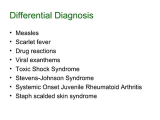 Differential Diagnosis Measles Scarlet fever Drug reactions Viral exanthems Toxic Shock Syndrome Stevens - Johnson Syndrome Systemic Onset Juvenile Rheumatoid Arthritis Staph scalded skin syndrome 