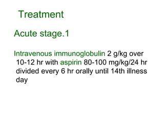 Intravenous immunoglobulin  2 g/kg over 10-12 hr with  aspirin  80-100 mg/kg/24 hr divided every 6 hr orally until 14th illness day  1.Acute stage Treatment 