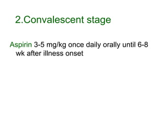 Aspirin  3-5 mg/kg once daily orally until 6-8 wk after illness onset  2.Convalescent stage 