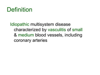 Idiopathic  multisystem disease characterized by  vasculitis  of  small  &  medium  blood vessels, including coronary arteries Definition 