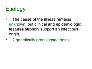 Etiology The cause of the illness remains  unknown , but clinical and epidemiologic features strongly support an infectious origin.  ?  genetically predisposed hosts 