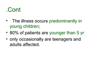 Cont. The illness occurs  predominantly in young children ;  80% of patients are  younger than 5 yr   only occasionally are teenagers and adults affected.  