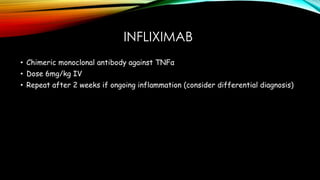 INFLIXIMAB
• Chimeric monoclonal antibody against TNFα
• Dose 6mg/kg IV
• Repeat after 2 weeks if ongoing inflammation (consider differential diagnosis)
 