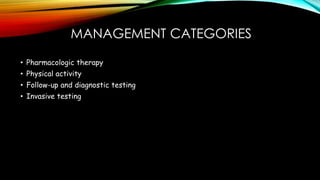 MANAGEMENT CATEGORIES
• Pharmacologic therapy
• Physical activity
• Follow-up and diagnostic testing
• Invasive testing
 