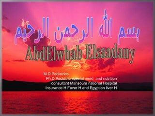 M.D Pediatrics
Ph.D Pediatric special need and nutrition
consultant Mansoura national Hospital
Insurance H Fever H and Egyptian liver H
 