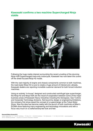 Kawasaki confirms a two machine Supercharged Ninja stable 
Following the huge media interest surrounding the recent unveiling of the stunning Ninja H2R Supercharged track-only motorcycle, Kawasaki has now taken the covers off the street focused Ninja H2 model. 
With the vast majority of engine and chassis components common to both machines, the road-ready Ninja H2 is sure to create a huge amount of interest and, already, Kawasaki dealers are reporting incredible customer demand for both forced induction machines. 
Using an entirely “in-house” designed and constructed centrifugal type supercharger, the Ninja H2 and Ninja H2R are the result of cooperation between some of the major business areas of Kawasaki Heavy Industries including the Aerospace, Gas Turbine and Corporate Technology divisions. Not bound by design or engineering limitations, the company first show-cased the concept of a supercharger at the Tokyo Motor Show. Now the idea has become reality with the launch of both machines at Milan’s EICMA show featuring many engineering and technology innovations and with a focus very much on a craftsmanship-led look and feel.  