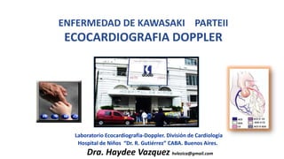 Laboratorio Ecocardiografía-Doppler. División de Cardiología
Hospital de Niños “Dr. R. Gutiérrez” CABA. Buenos Aires.
ENFERMEDAD DE KAWASAKI PARTEII
ECOCARDIOGRAFIA DOPPLER
Dra. Haydee Vazquez hvlezica@gmail.com
 