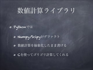 数値計算ライブラリ
Pythonでは
Numpy/Scipyがデファクト
数値計算を抽象化したまま書ける
Cを使ってゴリゴリ計算してくれる

 