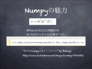 Numpyの魅力
#PHI=N*M次元の特徴行列
#t=N次のベクトル(正解データ)

“数式をnumpyに落としこむコツ” by @shuyo 
http:/
/www.slideshare.net/shuyo/numpy-9704562

 