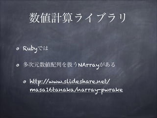 数値計算ライブラリ
Rubyでは
多次元数値配列を扱うNArrayがある
http:/
/www.slideshare.net/
masa16tanaka/narray-pwrake

 