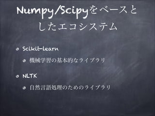Numpy/Scipyをベースと
したエコシステム
Scikit-learn
機械学習の基本的なライブラリ
NLTK
自然言語処理のためのライブラリ

 