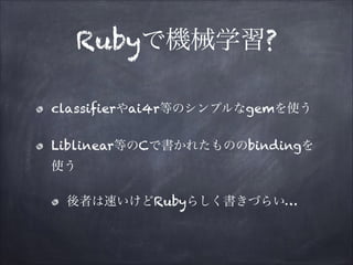 Rubyで機械学習?
classifierやai4r等のシンプルなgemを使う
Liblinear等のCで書かれたもののbindingを
使う
後者は速いけどRubyらしく書きづらい…

 