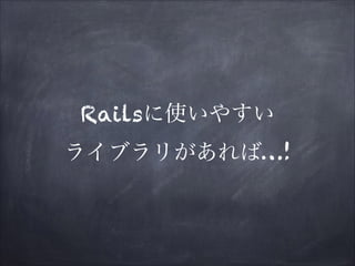 Railsに使いやすい 
ライブラリがあれば…!

 