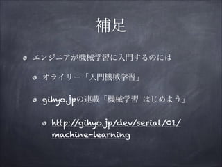補足
エンジニアが機械学習に入門するのには
オライリー「入門機械学習」
gihyo.jpの連載「機械学習 はじめよう」
http:/
/gihyo.jp/dev/serial/01/
machine-learning

 