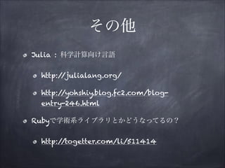 その他
Julia : 科学計算向け言語
http:/
/julialang.org/
http:/
/yohshiy.blog.fc2.com/blogentry-246.html
Rubyで学術系ライブラリとかどうなってるの？
http:/
/togetter.com/li/511414

 