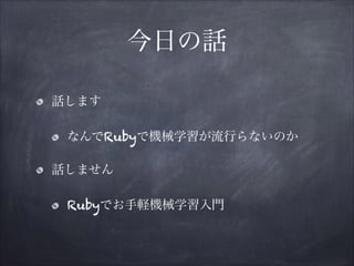 今日の話
話します
なんでRubyで機械学習が流行らないのか
話しません
Rubyでお手軽機械学習入門

 
