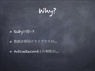 Why?
Rubyが遅い?
数値計算向けライブラリが…
ActiveRecordとの相性が…

 