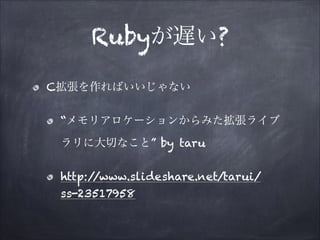 Rubyが遅い?
C拡張を作ればいいじゃない
“メモリアロケーションからみた拡張ライブ
ラリに大切なこと” by taru
http:/
/www.slideshare.net/tarui/
ss-23517958

 