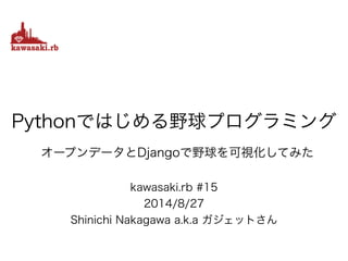 kawasaki.rb #15
2014/8/27
Shinichi Nakagawa a.k.a ガジェットさん
Pythonではじめる野球プログラミング
オープンデータとDjangoで野球を可視化してみた
 