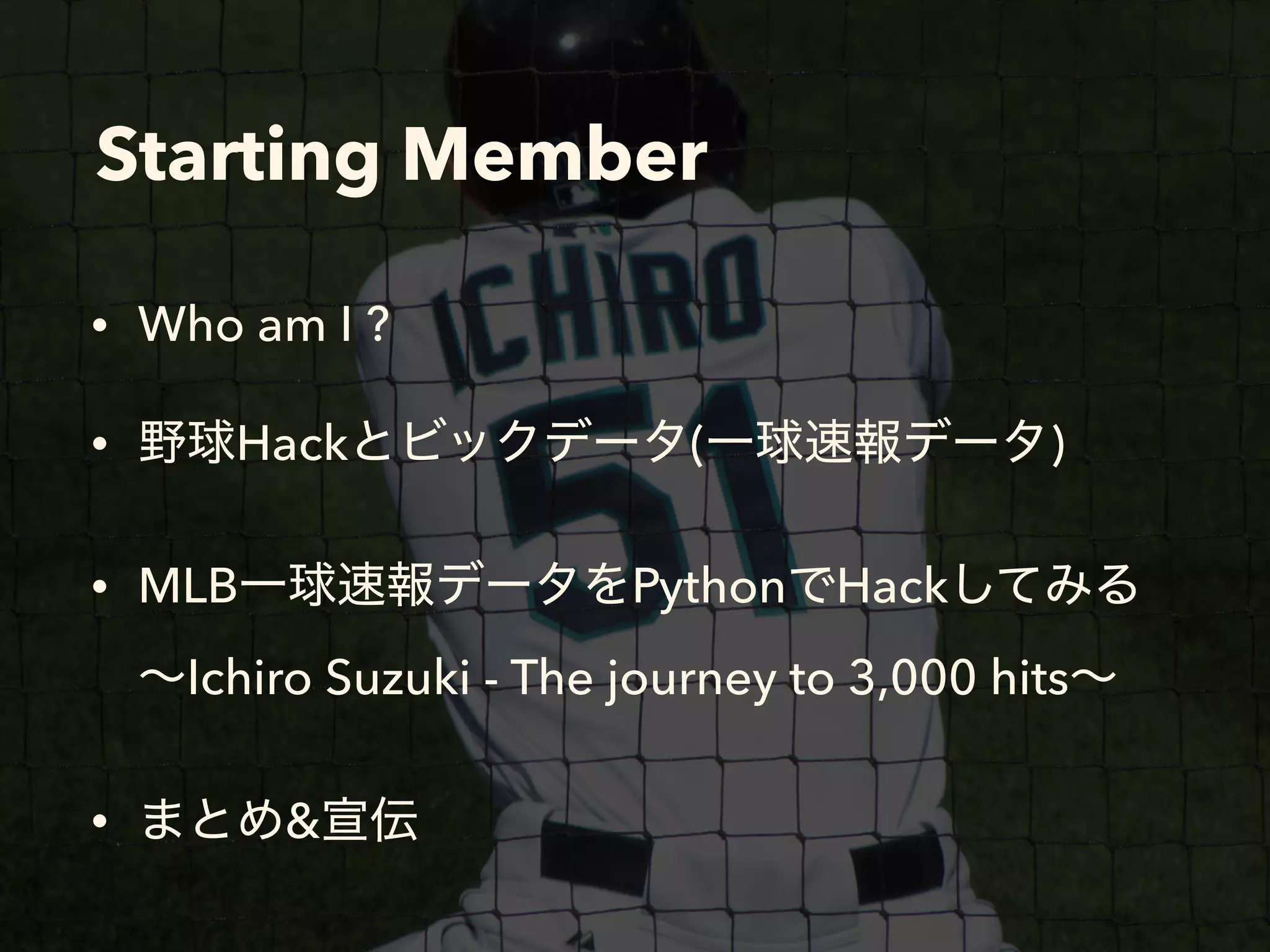 Starting Member
• Who am I ?
• Hack ( )
• MLB Python Hack  
Ichiro Suzuki - The journey to 3,000 hits
• &
 