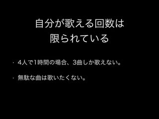自分が歌える回数は
限られている
• 4人で1時間の場合、3曲しか歌えない。
• 無駄な曲は歌いたくない。
 