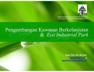 Pengembangan Kawasan Berkelanjutan
& Eco Industrial Park
Agus Dwi Wicaksono
agusdwi@ub.ac.id &
agus2wicaksono@yahoo.co.id
JURUSAN PERENCANAAN WILAYAH DAN KOTA
FAKULTAS TEKNIK UNIVERSITAS BRAWIJAYA
 
