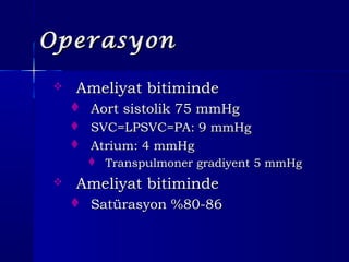 OperasyonOperasyon
 Ameliyat bitimindeAmeliyat bitiminde
 Aort sistolik 75 mmHgAort sistolik 75 mmHg
 SVC=LPSVC=PA: 9 mmHgSVC=LPSVC=PA: 9 mmHg
 Atrium: 4 mmHgAtrium: 4 mmHg
 Transpulmoner gradiyent 5 mmHgTranspulmoner gradiyent 5 mmHg
 Ameliyat bitimindeAmeliyat bitiminde
 Satürasyon %80-86Satürasyon %80-86
 