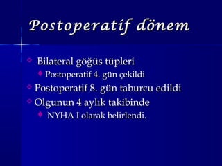 Postoperatif dönemPostoperatif dönem
 Bilateral göğüs tüpleriBilateral göğüs tüpleri
Postoperatif 4. gün çekildiPostoperatif 4. gün çekildi
 Postoperatif 8. gün taburcu edildiPostoperatif 8. gün taburcu edildi
 Olgunun 4 aylık takibindeOlgunun 4 aylık takibinde
 NYHA I olarak belirlendi.NYHA I olarak belirlendi.
 