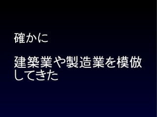 確かに

建築業や製造業を模倣
してきた
 