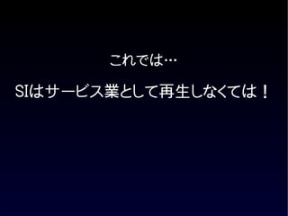 これでは…

SIはサービス業として再生しなくては！
 