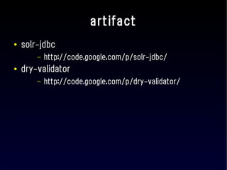 artifact
●   solr-jdbc
        –   http://code.google.com/p/solr-jdbc/
●   dry-validator
        –   http://code.google.com/p/dry-validator/
 
