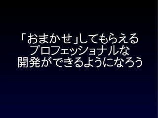 「おまかせ」してもらえる
 プロフェッショナルな
開発ができるようになろう
 