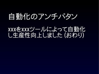 自動化のアンチパタン
xxxをxxxツールによって自動化
し生産性向上しました (おわり)
 