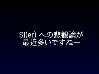 SI(er) への悲観論が
 最近多いですねー
 