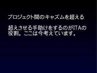 プロジェクト間のキャズムを超える

超えさせる手助けをするのがITAの
役割。 ここは今考えています。
 