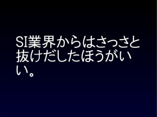 SI業界からはさっさと
抜けだしたほうがい
い。
 