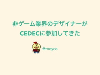 非ゲーム業界のデザイナーが 
CEDECに参加してきた 
@meyco 
 