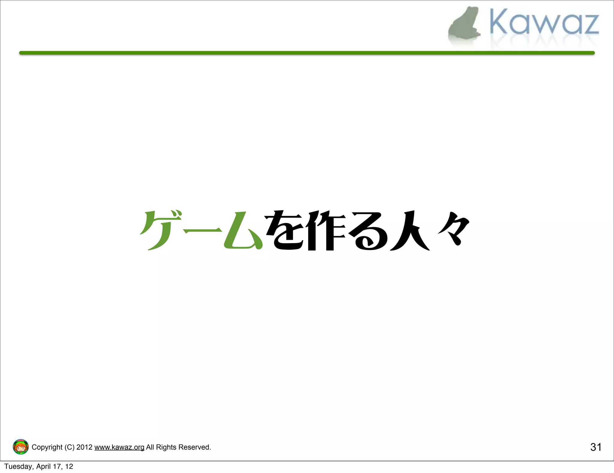 ゲームを作る人々



        Copyright (C) 2012 www.kawaz.org All Rights Reserved.   31
Tuesday, April 17, 12
 