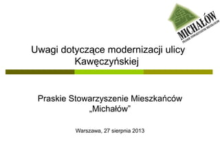 Uwagi dotyczące modernizacji ulicy
Kawęczyńskiej
Praskie Stowarzyszenie Mieszkańców
„Michałów”
Warszawa, 27 sierpnia 2013
 