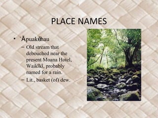 PLACE NAMES
• ` puak hauĀ ē
– Old stream that
debouched near the
present Moana Hotel,
Waik k , probablyī ī
named for a rain.
– Lit., basket (of) dew.
 