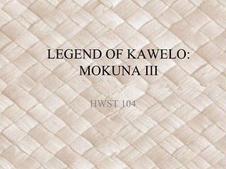 LEGEND OF KAWELO:
MOKUNA III
HWST 104
 
