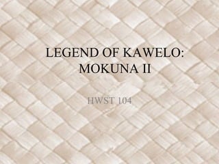 LEGEND OF KAWELO:
MOKUNA II
HWST 104
 