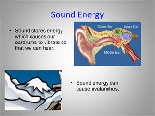 Sound Energy Sound stores energy which causes our eardrums to vibrate so that we can hear. Sound energy can cause avalanches. 