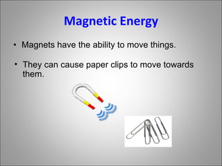 Magnetic Energy Magnets have the ability to move things. They can cause paper clips to move towards them. 