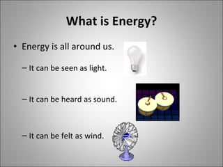 What is Energy? Energy is all around us. It can be heard as sound. It can be felt as wind. It can be seen as light. 