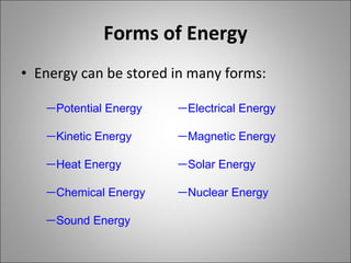 Forms of Energy Energy can be stored in many forms: Potential Energy Kinetic Energy Heat Energy Chemical Energy Sound Energy Electrical Energy Magnetic Energy Solar Energy Nuclear Energy 