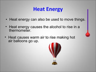 Heat Energy Heat energy can also be used to move things. Heat energy causes the alcohol to rise in a thermometer. Heat causes warm air to rise making hot air balloons go up. 