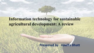 Information technology for sustainable
agricultural development: A review
Presented by : Kawita Bhatt
 