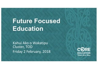 Future Focused
Education
Kahui Ako o Wakatipu
Cluster, TOD
Friday 2 February, 2018
 