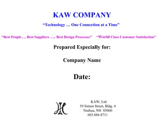 KAW COMPANY “ Technology … One Connection at a Time”   “ Best People…. Best Suppliers ….. Best Design Processes”  “ World  Class Customer Satisfaction” Prepared Especially for: Company Name Date: K KAW, Ltd. 39 Simon Street, Bldg. 4 Nashua, NH  03060 603.886.8711 